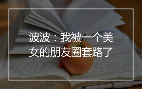 波波:我被一个美女的朋友圈套路了