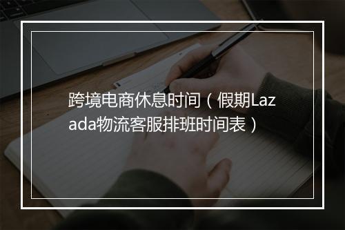 跨境电商休息时间(假期Lazada物流客服排班时间表)