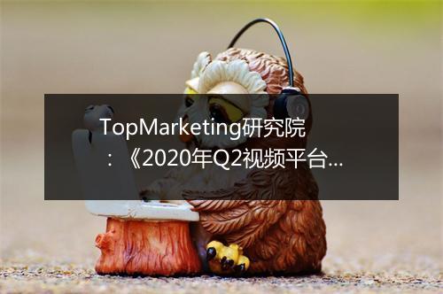TopMarketing研究院:《2020年Q2视频平台剧集观察报告》