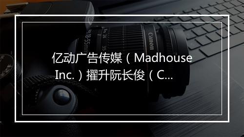 亿动广告传媒(Madhouse Inc.)擢升阮长俊(Charlie Ruan)先生为首席执行官