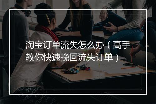 淘宝订单流失怎么办(高手教你快速挽回流失订单)