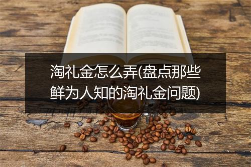 淘礼金怎么弄(盘点那些鲜为人知的淘礼金问题)