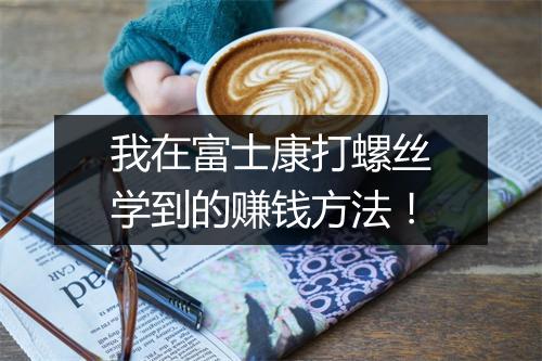 我在富士康打螺丝学到的赚钱方法!