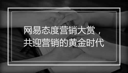 网易态度营销大赏,共迎营销的黄金时代