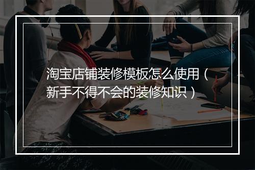 淘宝店铺装修模板怎么使用(新手不得不会的装修知识)
