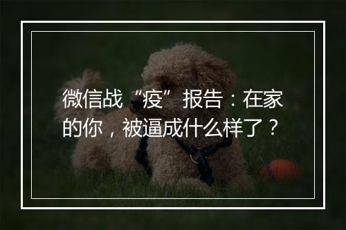 微信战“疫”报告:在家的你,被逼成什么样了?