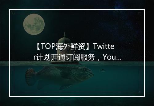 【TOP海外鲜资】Twitter计划开通订阅服务,YouTube新推出RPM是什么?