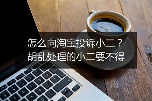 怎么向淘宝投诉小二?胡乱处理的小二要不得