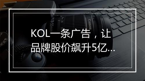 KOL一条广告,让品牌股价飙升5亿…