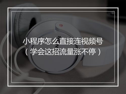 小程序怎么直接连视频号(学会这招流量涨不停)