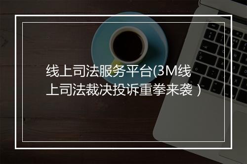 线上司法服务平台(3M线上司法裁决投诉重拳来袭)