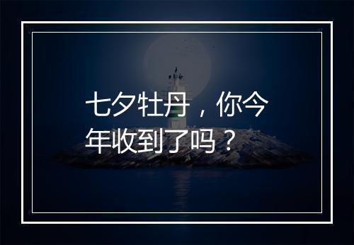 七夕牡丹,你今年收到了吗?