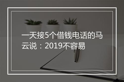 一天接5个借钱电话的马云说:2019不容易