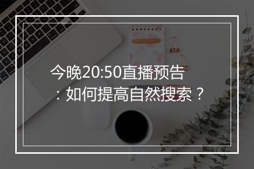 今晚20:50直播预告:如何提高自然搜索?