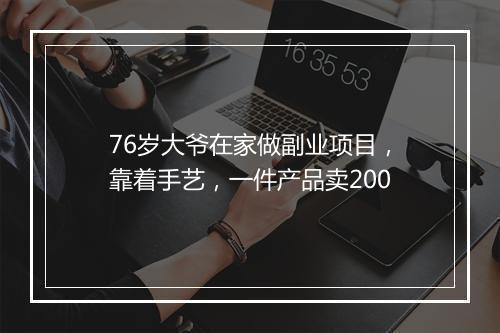 76岁大爷在家做副业项目,靠着手艺,一件产品卖200