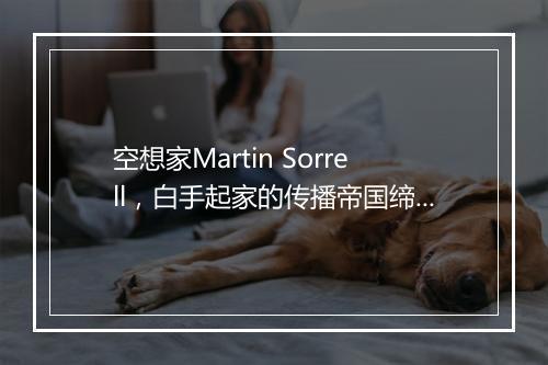 空想家Martin Sorrell,白手起家的传播帝国缔造者