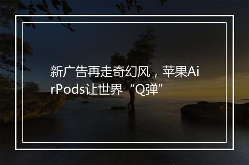 新广告再走奇幻风,苹果AirPods让世界“Q弹”