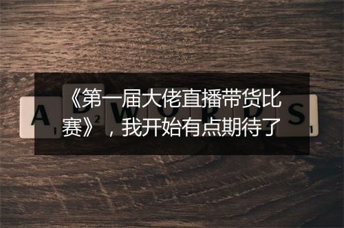 《第一届大佬直播带货比赛》,我开始有点期待了