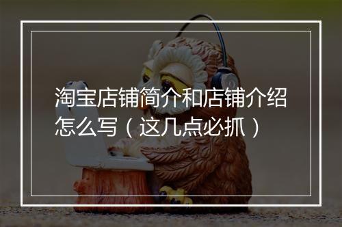 淘宝店铺简介和店铺介绍怎么写(这几点必抓)