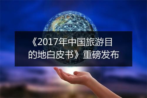 《2017年中国旅游目的地白皮书》重磅发布