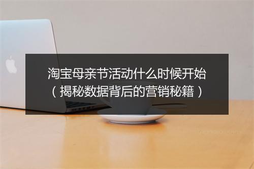 淘宝母亲节活动什么时候开始(揭秘数据背后的营销秘籍)