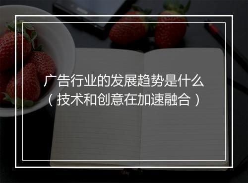 广告行业的发展趋势是什么(技术和创意在加速融合)