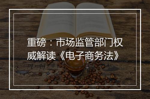重磅:市场监管部门权威解读《电子商务法》