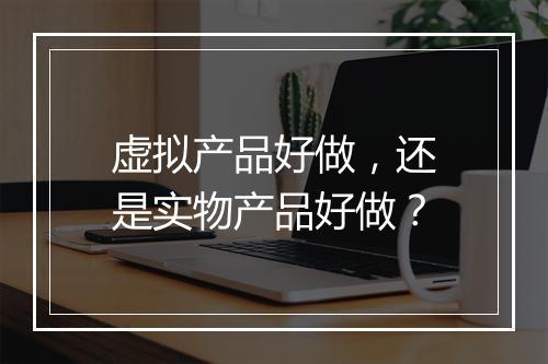虚拟产品好做,还是实物产品好做?