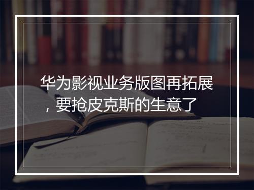 华为影视业务版图再拓展,要抢皮克斯的生意了