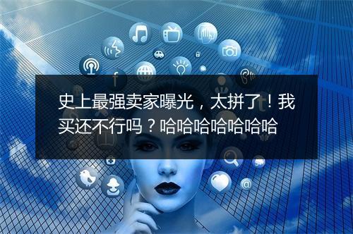 史上最强卖家曝光,太拼了!我买还不行吗?哈哈哈哈哈哈哈