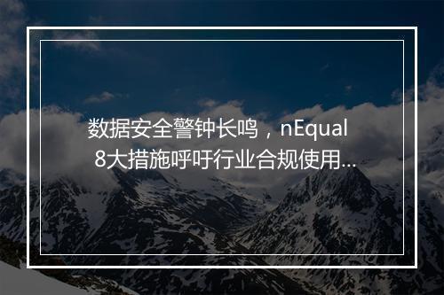 数据安全警钟长鸣,nEqual 8大措施呼吁行业合规使用数据