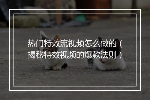 热门特效流视频怎么做的(揭秘特效视频的爆款法则)