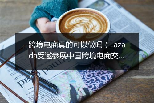 跨境电商真的可以做吗(Lazada受邀参展中国跨境电商交易会)