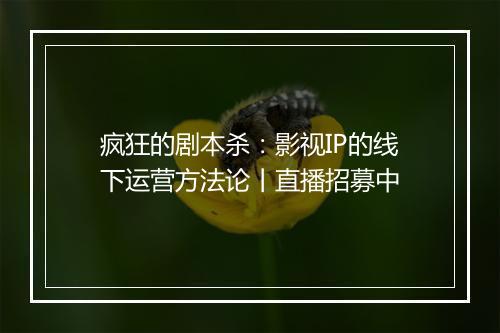 疯狂的剧本杀:影视IP的线下运营方法论丨直播招募中