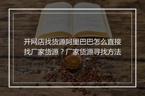 开网店找货源阿里巴巴怎么直接找厂家货源?厂家货源寻找方法