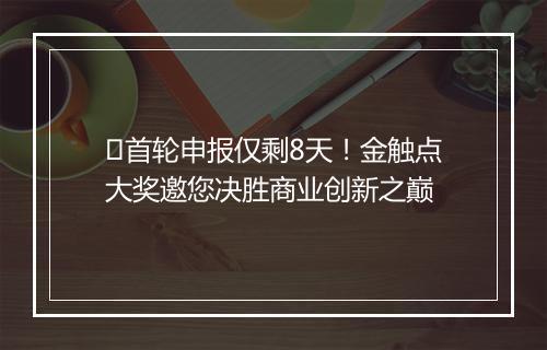 首轮申报仅剩8天!金触点大奖邀您决胜商业创新之巅