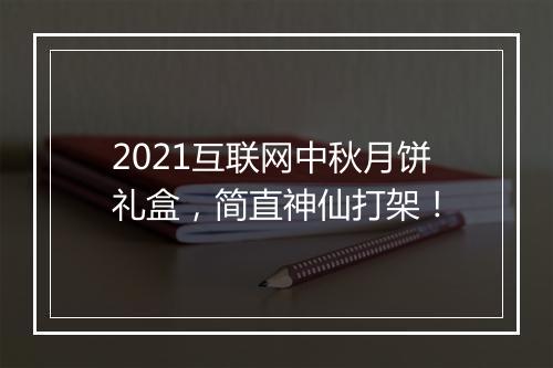 2021互联网中秋月饼礼盒,简直神仙打架!