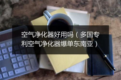 空气净化器好用吗(多国专利空气净化器爆单东南亚)