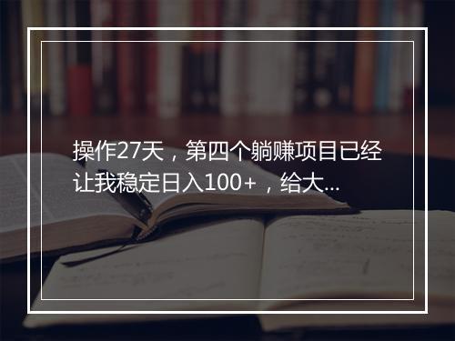 操作27天,第四个躺赚项目已经让我稳定日入100+,给大家展示一下!