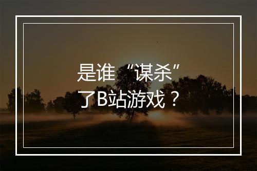 是谁“谋杀”了B站游戏?