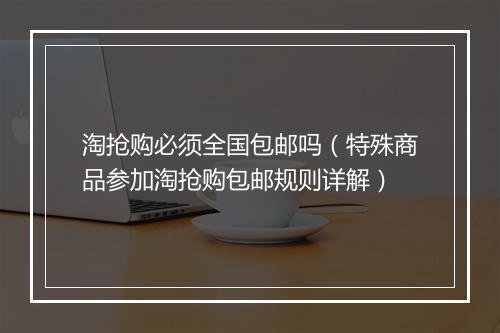 淘抢购必须全国包邮吗(特殊商品参加淘抢购包邮规则详解)