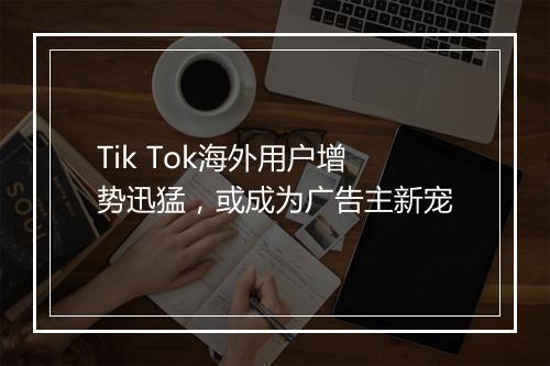 Tik Tok海外用户增势迅猛,或成为广告主新宠