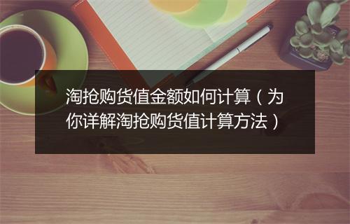 淘抢购货值金额如何计算(为你详解淘抢购货值计算方法)