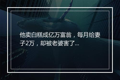 他卖白糕成亿万富翁,每月给妻子2万,却被老婆害了...