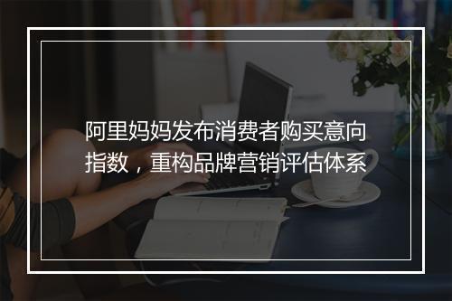 阿里妈妈发布消费者购买意向指数,重构品牌营销评估体系