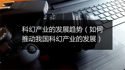 科幻产业的发展趋势(如何推动我国科幻产业的发展)