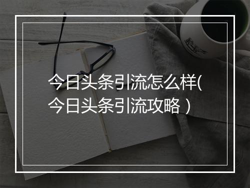 今日头条引流怎么样(今日头条引流攻略)