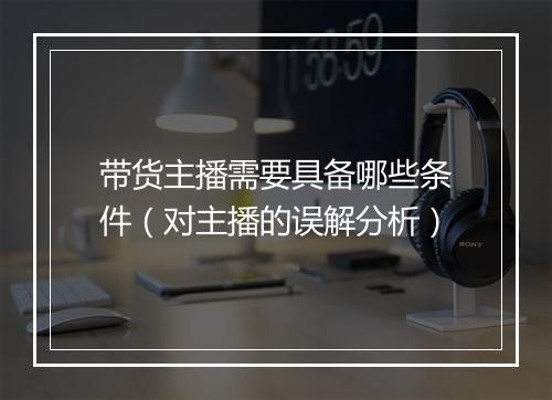 带货主播需要具备哪些条件(对主播的误解分析)