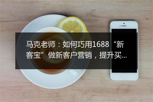 马克老师:如何巧用1688“新客宝”做新客户营销,提升买家转化。