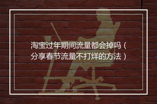 淘宝过年期间流量都会掉吗(分享春节流量不打烊的方法)